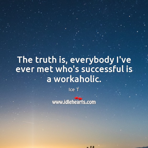 The truth is, everybody I’ve ever met who’s successful is a workaholic. Ice T Picture Quote