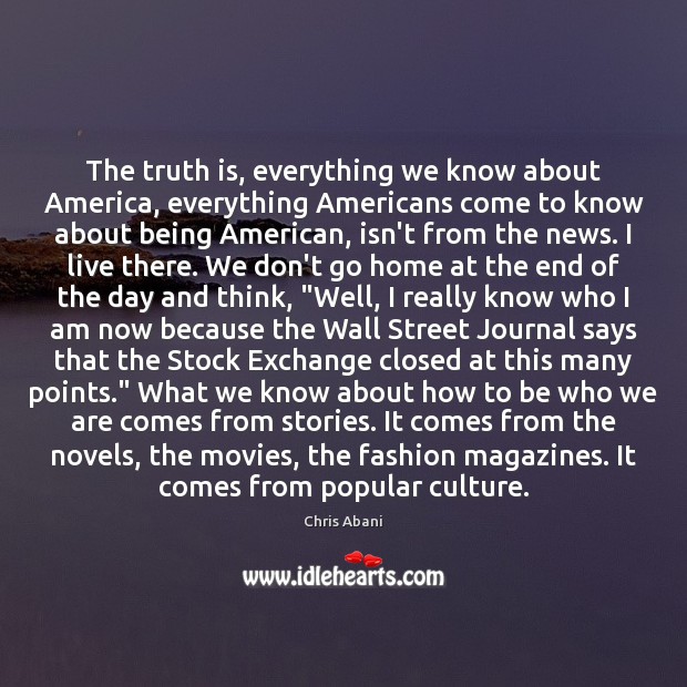 The truth is, everything we know about America, everything Americans come to Chris Abani Picture Quote