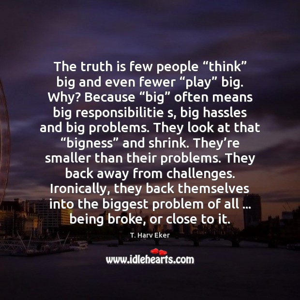 The truth is few people “think” big and even fewer “play” big. T. Harv Eker Picture Quote