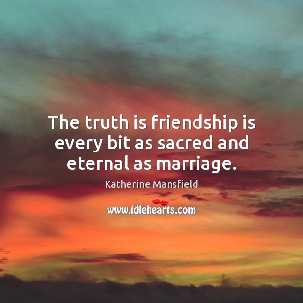 The truth is friendship is every bit as sacred and eternal as marriage. Katherine Mansfield Picture Quote