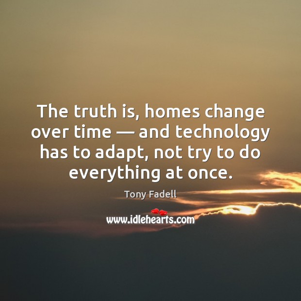The truth is, homes change over time — and technology has to adapt, Tony Fadell Picture Quote