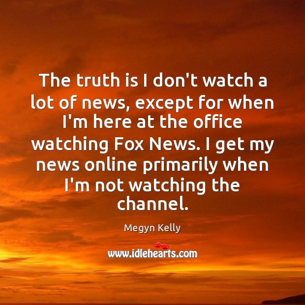 The truth is I don’t watch a lot of news, except for Megyn Kelly Picture Quote