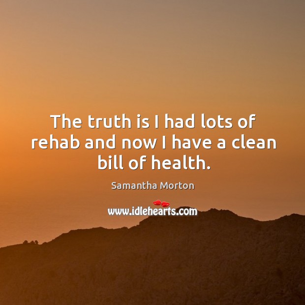 The truth is I had lots of rehab and now I have a clean bill of health. Image