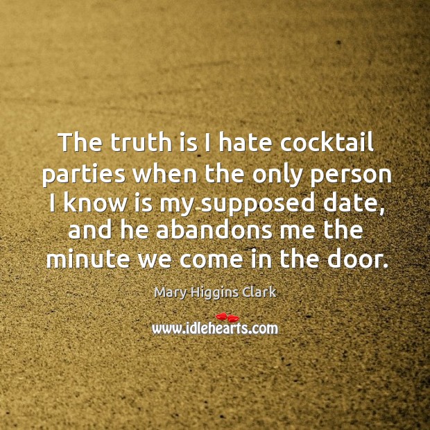 The truth is I hate cocktail parties when the only person I know is my supposed date Mary Higgins Clark Picture Quote