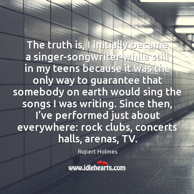 The truth is, I initially became a singer-songwriter while still in my teens because it was the only way Truth Quotes Image