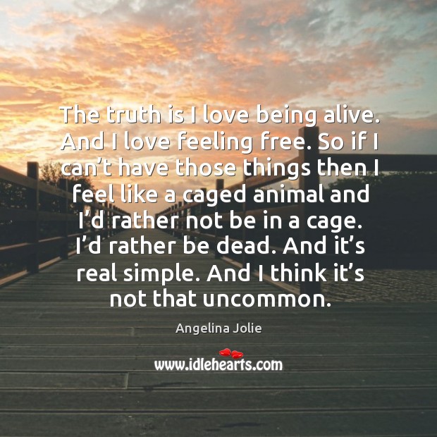 The truth is I love being alive. And I love feeling free. So if I can’t have those things then Angelina Jolie Picture Quote