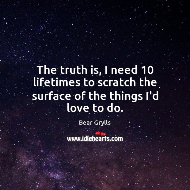 The truth is, I need 10 lifetimes to scratch the surface of the things I’d love to do. Image