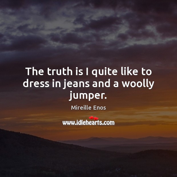The truth is I quite like to dress in jeans and a woolly jumper. Mireille Enos Picture Quote