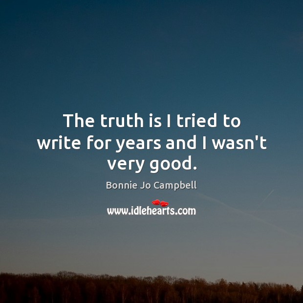 The truth is I tried to write for years and I wasn’t very good. Bonnie Jo Campbell Picture Quote