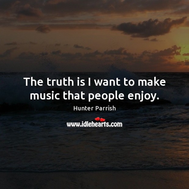 The truth is I want to make music that people enjoy. Hunter Parrish Picture Quote