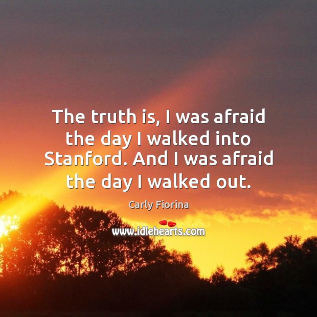 The truth is, I was afraid the day I walked into Stanford. Carly Fiorina Picture Quote