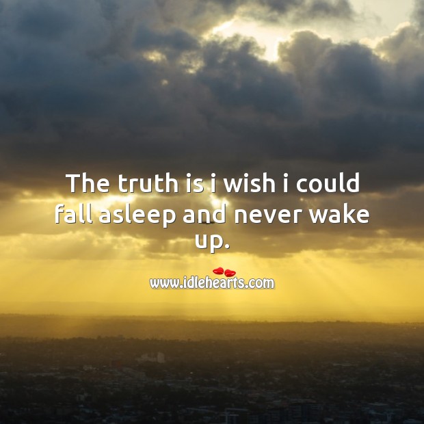 The truth is I wish I could fall asleep and never wake up. Truth Quotes Image
