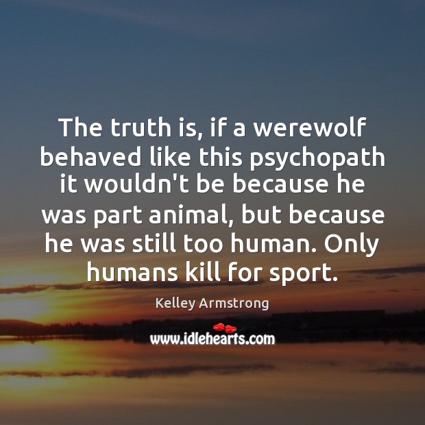 The truth is, if a werewolf behaved like this psychopath it wouldn’t 
