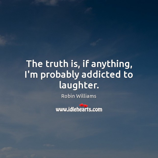 The truth is, if anything, I’m probably addicted to laughter. Robin Williams Picture Quote
