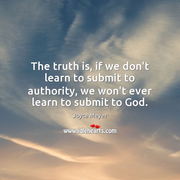 The truth is, if we don’t learn to submit to authority, we Joyce Meyer Picture Quote