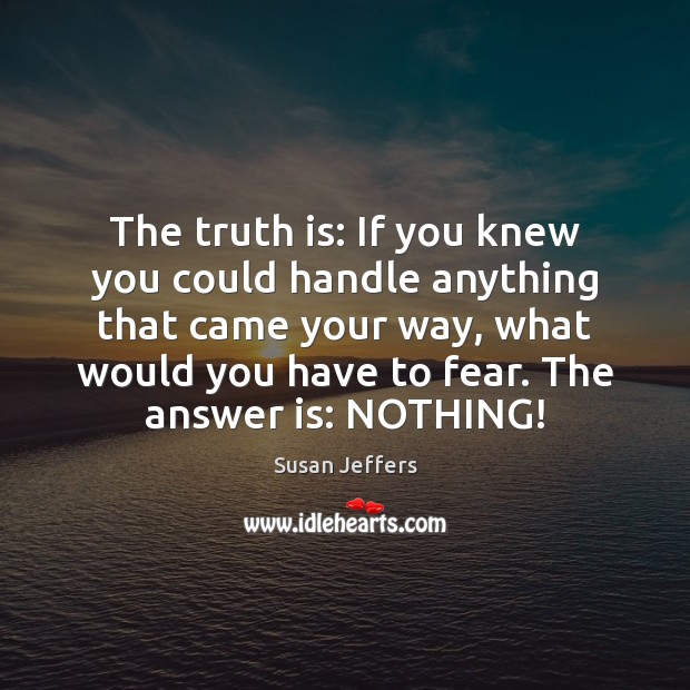 The truth is: If you knew you could handle anything that came Susan Jeffers Picture Quote