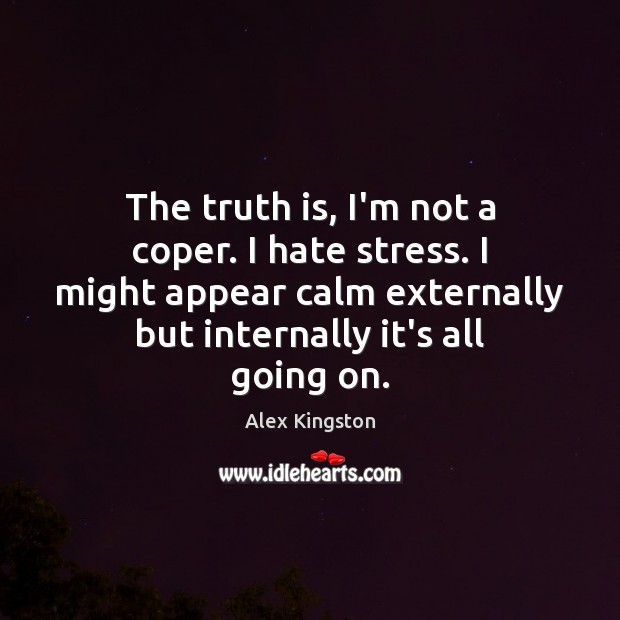 The truth is, I’m not a coper. I hate stress. I might Alex Kingston Picture Quote