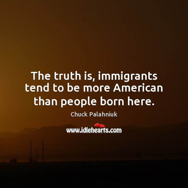 The truth is, immigrants tend to be more American than people born here. Image