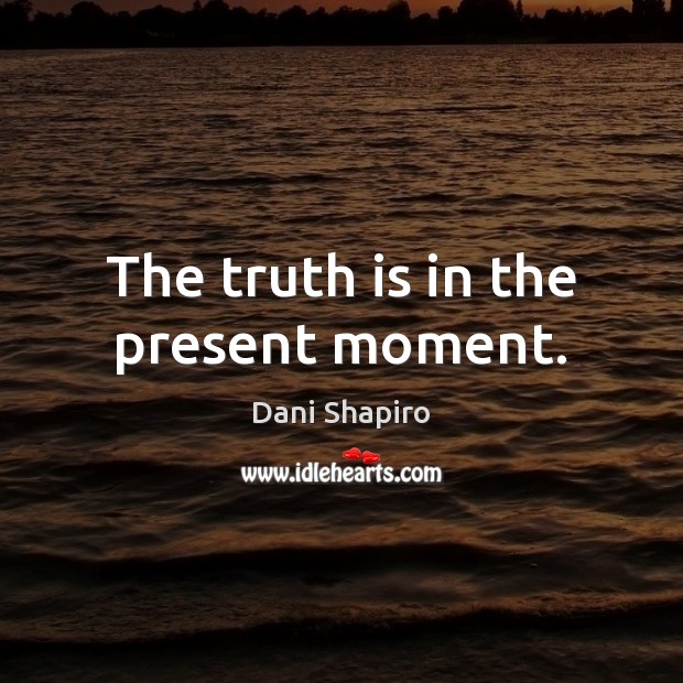 The truth is in the present moment. Dani Shapiro Picture Quote