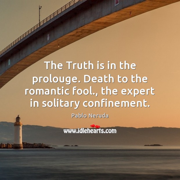 The Truth is in the prolouge. Death to the romantic fool., the Pablo Neruda Picture Quote