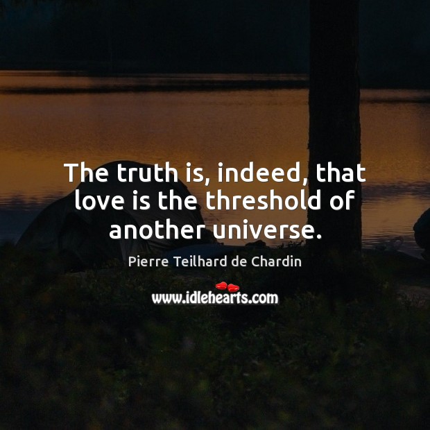 The truth is, indeed, that love is the threshold of another universe. 