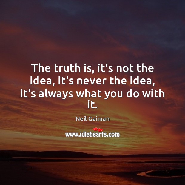 The truth is, it’s not the idea, it’s never the idea, it’s always what you do with it. Neil Gaiman Picture Quote