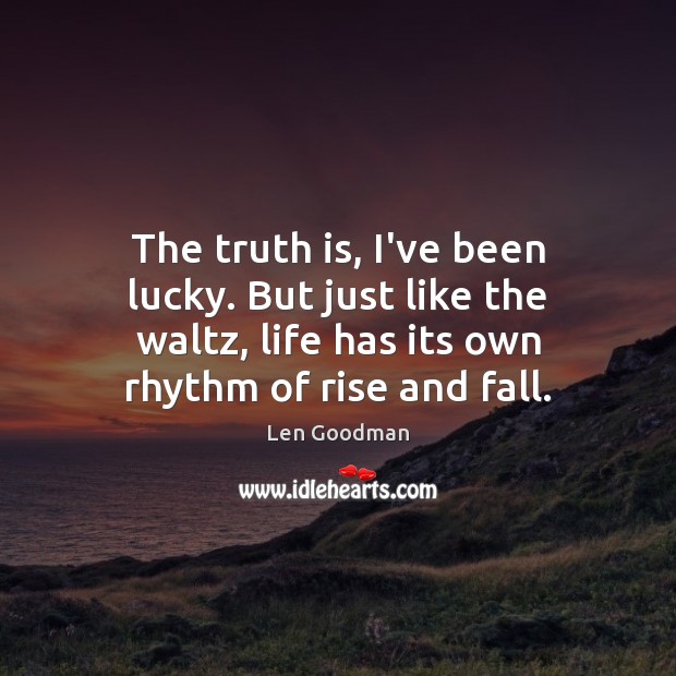 The truth is, I’ve been lucky. But just like the waltz, life Len Goodman Picture Quote