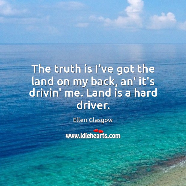 The truth is I’ve got the land on my back, an’ it’s drivin’ me. Land is a hard driver. Ellen Glasgow Picture Quote
