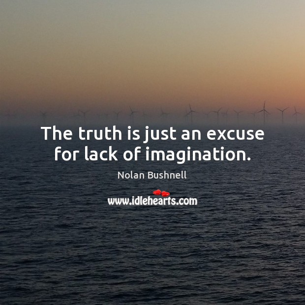 The truth is just an excuse for lack of imagination. Nolan Bushnell Picture Quote