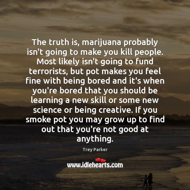 The truth is, marijuana probably isn’t going to make you kill people. Trey Parker Picture Quote
