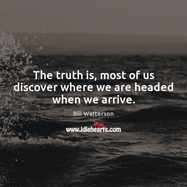 The truth is, most of us discover where we are headed when we arrive. Bill Watterson Picture Quote