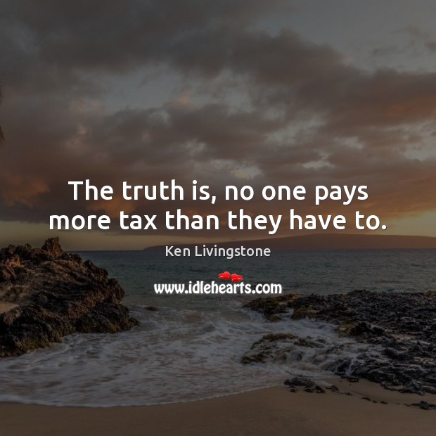 The truth is, no one pays more tax than they have to. Ken Livingstone Picture Quote