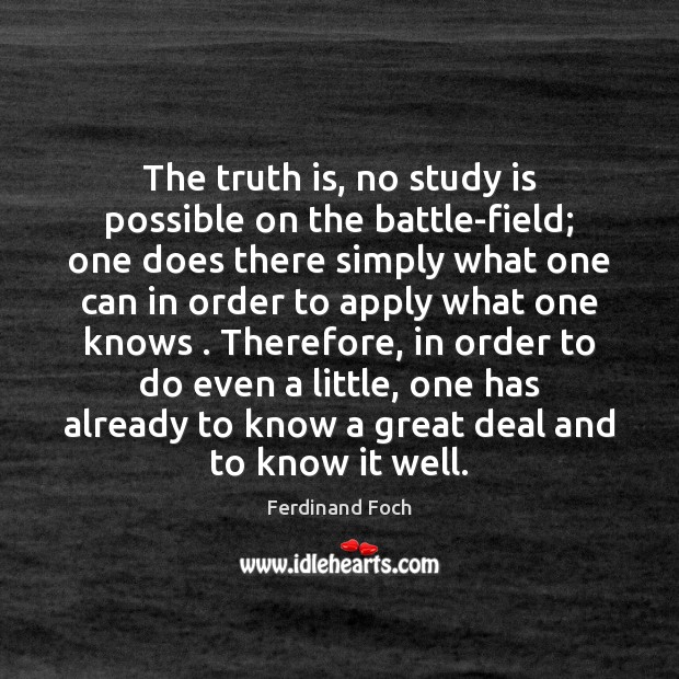 The truth is, no study is possible on the battle-field; one does Ferdinand Foch Picture Quote