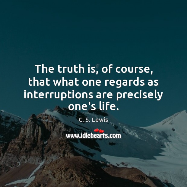 The truth is, of course, that what one regards as interruptions are precisely one’s life. C. S. Lewis Picture Quote