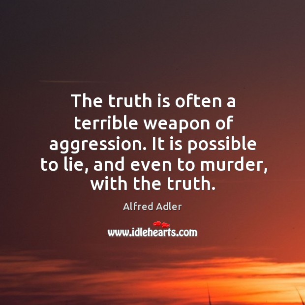 The truth is often a terrible weapon of aggression. It is possible to lie, and even to murder, with the truth. Alfred Adler Picture Quote