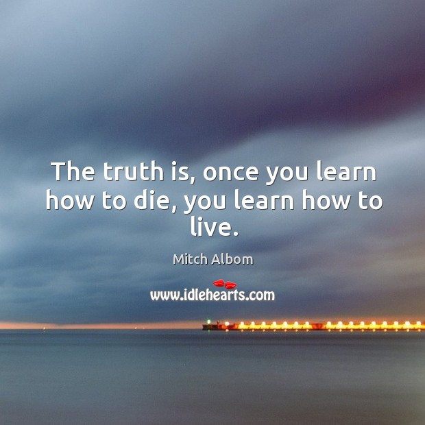 The truth is, once you learn how to die, you learn how to live. Mitch Albom Picture Quote