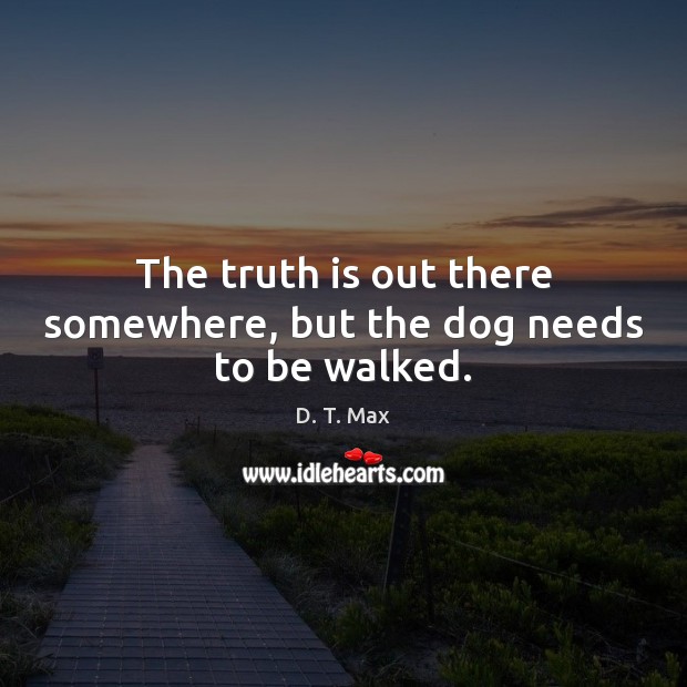 The truth is out there somewhere, but the dog needs to be walked. D. T. Max Picture Quote