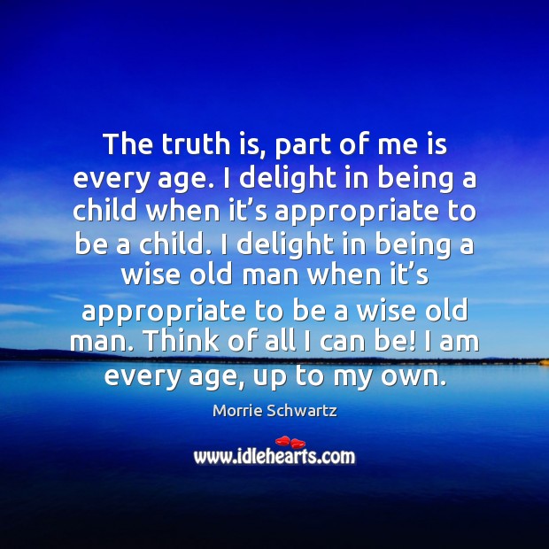 The truth is, part of me is every age. I delight in Morrie Schwartz Picture Quote