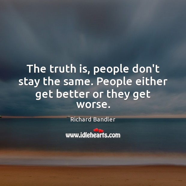 The truth is, people don’t stay the same. People either get better or they get worse. Richard Bandler Picture Quote