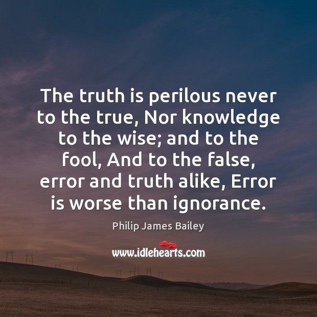 The truth is perilous never to the true, Nor knowledge to the Philip James Bailey Picture Quote