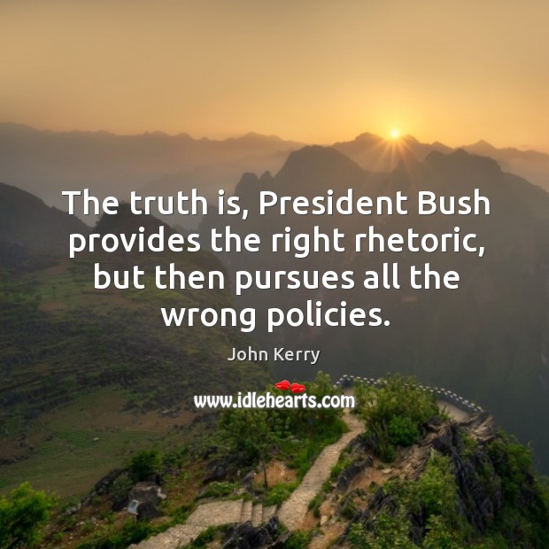 The truth is, president bush provides the right rhetoric, but then pursues all the wrong policies. John Kerry Picture Quote