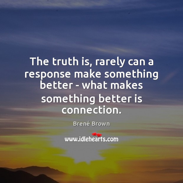 The truth is, rarely can a response make something better – what Brené Brown Picture Quote