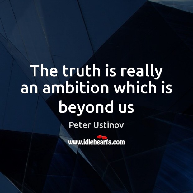 The truth is really an ambition which is beyond us Peter Ustinov Picture Quote