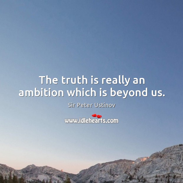 The truth is really an ambition which is beyond us. Sir Peter Ustinov Picture Quote