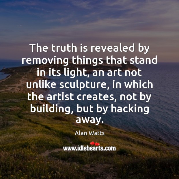The truth is revealed by removing things that stand in its light, Alan Watts Picture Quote