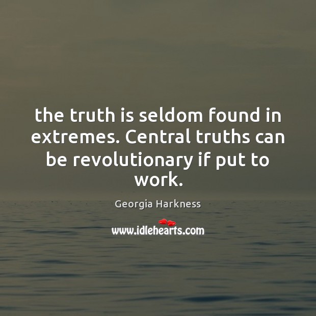 The truth is seldom found in extremes. Central truths can be revolutionary if put to work. Georgia Harkness Picture Quote
