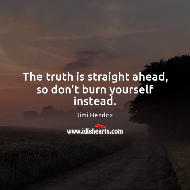 The truth is straight ahead, so don’t burn yourself instead. Jimi Hendrix Picture Quote