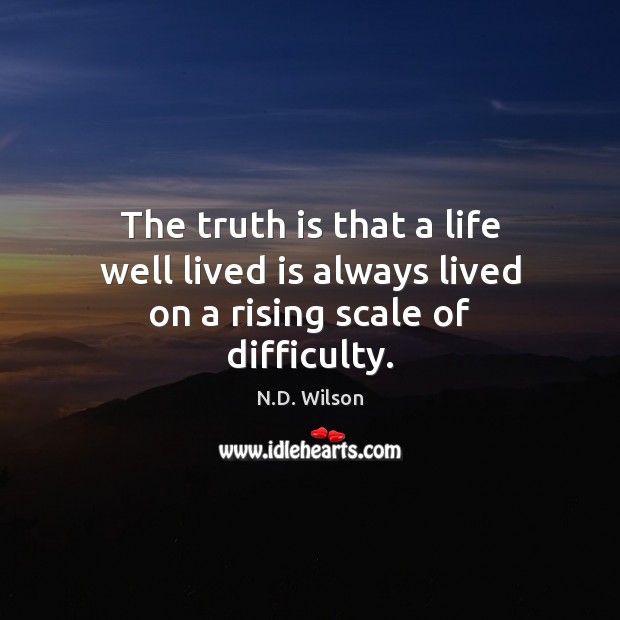 The truth is that a life well lived is always lived on a rising scale of difficulty. Image