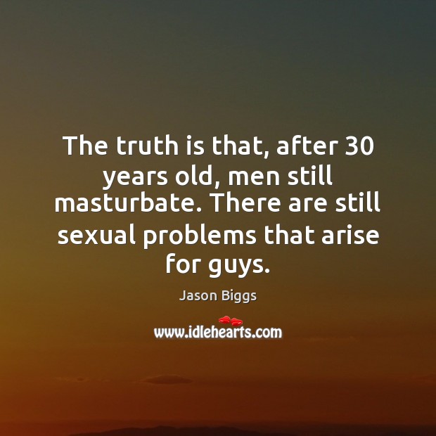 The truth is that, after 30 years old, men still masturbate. There are Jason Biggs Picture Quote