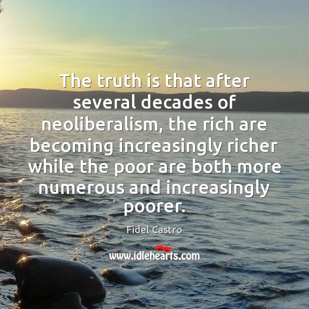 The truth is that after several decades of neoliberalism, the rich are Fidel Castro Picture Quote